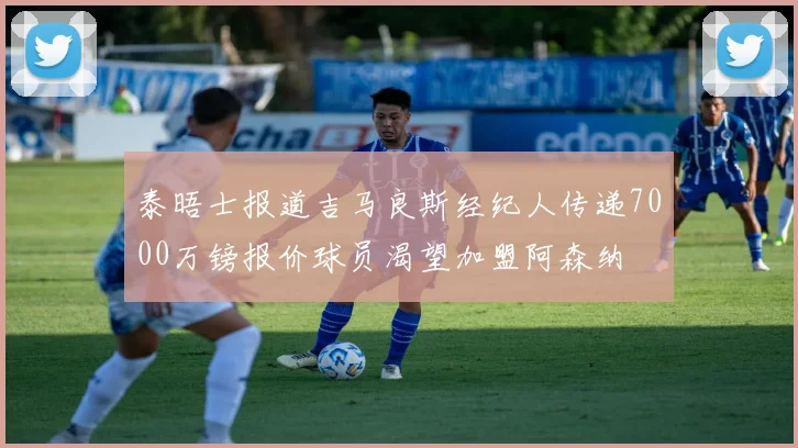 泰晤士报道吉马良斯经纪人传递7000万镑报价球员渴望加盟阿森纳