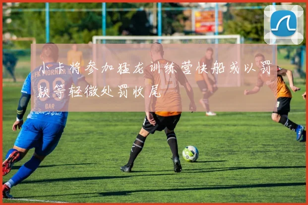 小卡将参加猛龙训练营快船或以罚款等轻微处罚收尾