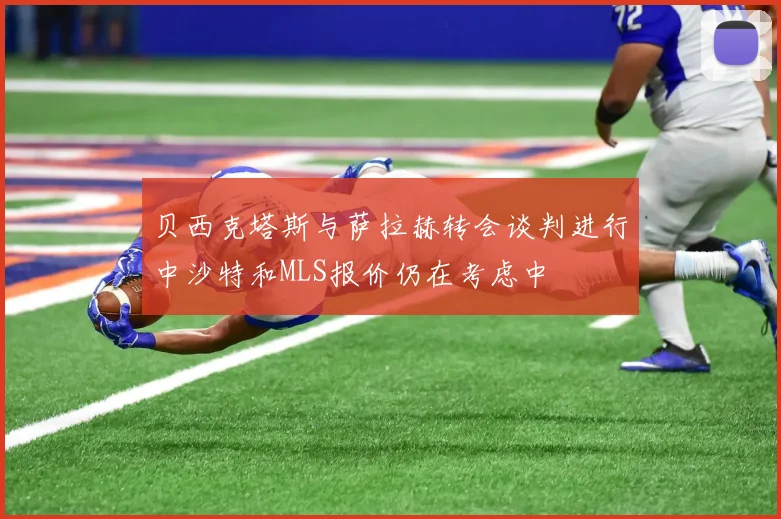 贝西克塔斯与萨拉赫转会谈判进行中沙特和MLS报价仍在考虑中